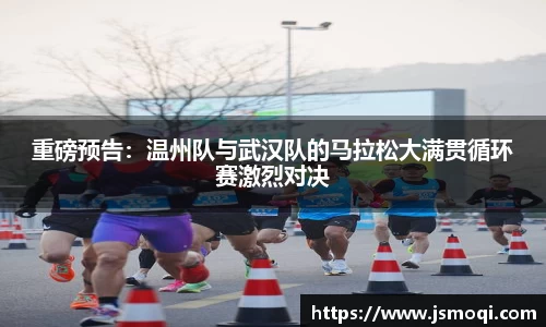 重磅预告：温州队与武汉队的马拉松大满贯循环赛激烈对决